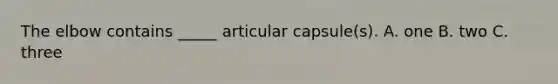 The elbow contains _____ articular capsule(s). A. one B. two C. three