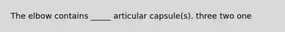 The elbow contains _____ articular capsule(s). three two one