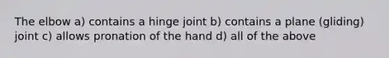 The elbow a) contains a hinge joint b) contains a plane (gliding) joint c) allows pronation of the hand d) all of the above