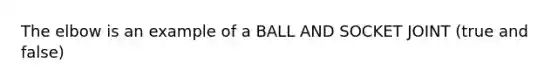 The elbow is an example of a BALL AND SOCKET JOINT (true and false)