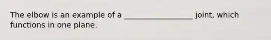The elbow is an example of a __________________ joint, which functions in one plane.