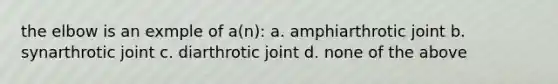 the elbow is an exmple of a(n): a. amphiarthrotic joint b. synarthrotic joint c. diarthrotic joint d. none of the above