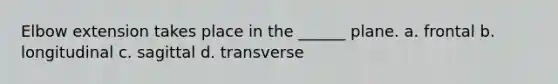 Elbow extension takes place in the ______ plane. a. frontal b. longitudinal c. sagittal d. transverse