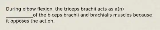 During elbow flexion, the triceps brachii acts as a(n) ____________of the biceps brachii and brachialis muscles because it opposes the action.