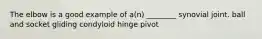 The elbow is a good example of a(n) ________ synovial joint. ball and socket gliding condyloid hinge pivot