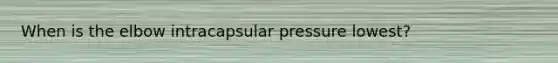 When is the elbow intracapsular pressure lowest?