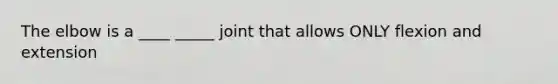 The elbow is a ____ _____ joint that allows ONLY flexion and extension