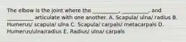 The elbow is the joint where the __________, __________, and __________ articulate with one another. A. Scapula/ ulna/ radius B. Humerus/ scapula/ ulna C. Scapula/ carpals/ metacarpals D. Humerus/ulna/radius E. Radius/ ulna/ carpals