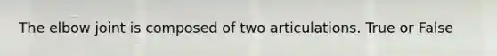 The elbow joint is composed of two articulations. True or False