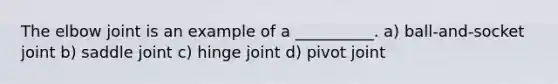 The elbow joint is an example of a __________. a) ball-and-socket joint b) saddle joint c) hinge joint d) pivot joint