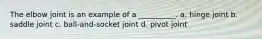 The elbow joint is an example of a __________. a. hinge joint b. saddle joint c. ball-and-socket joint d. pivot joint