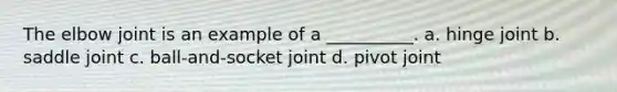 The elbow joint is an example of a __________. a. hinge joint b. saddle joint c. ball-and-socket joint d. pivot joint