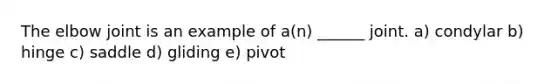 The elbow joint is an example of a(n) ______ joint. a) condylar b) hinge c) saddle d) gliding e) pivot