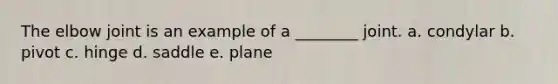 The elbow joint is an example of a ________ joint. a. condylar b. pivot c. hinge d. saddle e. plane