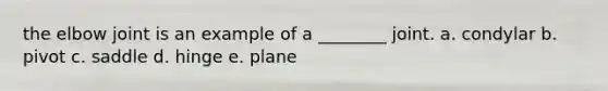 the elbow joint is an example of a ________ joint. a. condylar b. pivot c. saddle d. hinge e. plane