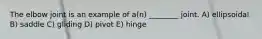 The elbow joint is an example of a(n) ________ joint. A) ellipsoidal B) saddle C) gliding D) pivot E) hinge