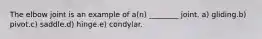 The elbow joint is an example of a(n) ________ joint. a) gliding.b) pivot.c) saddle.d) hinge.e) condylar.