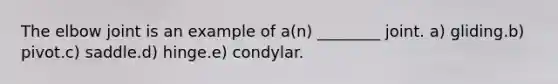 The elbow joint is an example of a(n) ________ joint. a) gliding.b) pivot.c) saddle.d) hinge.e) condylar.