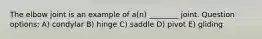 The elbow joint is an example of a(n) ________ joint. Question options: A) condylar B) hinge C) saddle D) pivot E) gliding