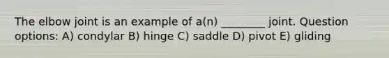 The elbow joint is an example of a(n) ________ joint. Question options: A) condylar B) hinge C) saddle D) pivot E) gliding