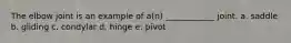 The elbow joint is an example of a(n) ____________ joint. a. saddle b. gliding c. condylar d. hinge e. pivot