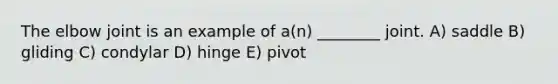 The elbow joint is an example of a(n) ________ joint. A) saddle B) gliding C) condylar D) hinge E) pivot