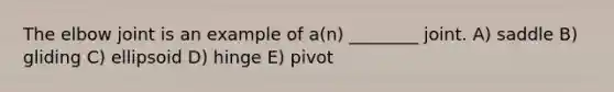 The elbow joint is an example of a(n) ________ joint. A) saddle B) gliding C) ellipsoid D) hinge E) pivot