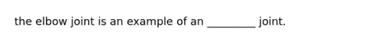 the elbow joint is an example of an _________ joint.