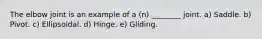 The elbow joint is an example of a (n) ________ joint. a) Saddle. b) Pivot. c) Ellipsoidal. d) Hinge. e) Gliding.