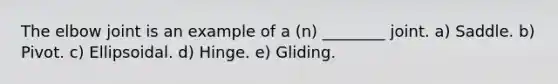 The elbow joint is an example of a (n) ________ joint. a) Saddle. b) Pivot. c) Ellipsoidal. d) Hinge. e) Gliding.