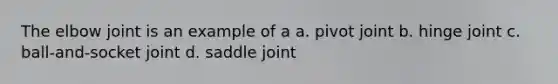 The elbow joint is an example of a a. pivot joint b. hinge joint c. ball-and-socket joint d. saddle joint