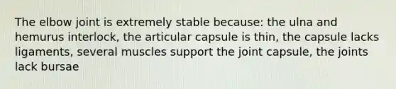 The elbow joint is extremely stable because: the ulna and hemurus interlock, the articular capsule is thin, the capsule lacks ligaments, several muscles support the joint capsule, the joints lack bursae