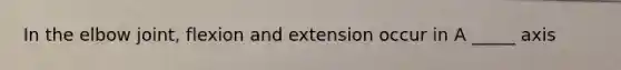 In the elbow joint, flexion and extension occur in A _____ axis