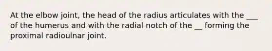 At the elbow joint, the head of the radius articulates with the ___ of the humerus and with the radial notch of the __ forming the proximal radioulnar joint.