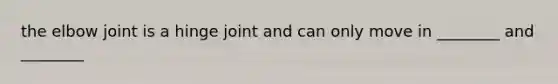 the elbow joint is a hinge joint and can only move in ________ and ________