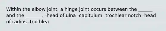 Within the elbow joint, a hinge joint occurs between the ______ and the _______. -head of ulna -capitulum -trochlear notch -head of radius -trochlea