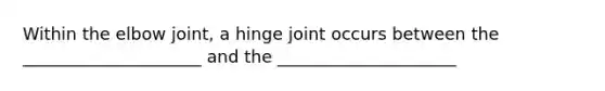 Within the elbow joint, a hinge joint occurs between the _____________________ and the _____________________