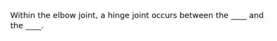 Within the elbow joint, a hinge joint occurs between the ____ and the ____.