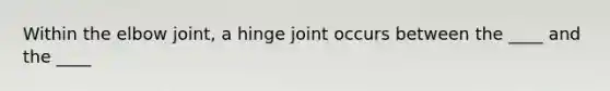 Within the elbow joint, a hinge joint occurs between the ____ and the ____