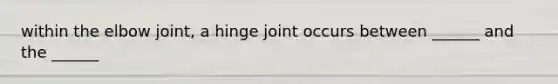 within the elbow joint, a hinge joint occurs between ______ and the ______