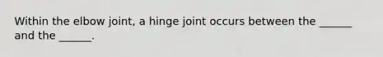 Within the elbow joint, a hinge joint occurs between the ______ and the ______.