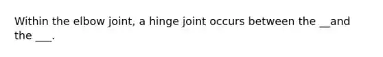 Within the elbow joint, a hinge joint occurs between the __and the ___.