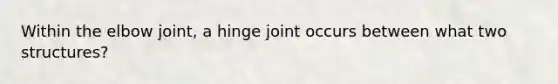 Within the elbow joint, a hinge joint occurs between what two structures?