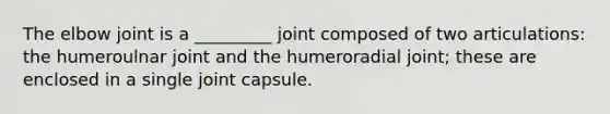 The elbow joint is a _________ joint composed of two articulations: the humeroulnar joint and the humeroradial joint; these are enclosed in a single joint capsule.