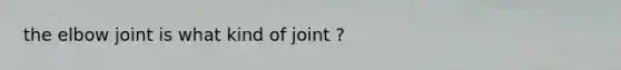 the elbow joint is what kind of joint ?