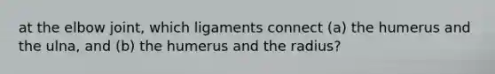at the elbow joint, which ligaments connect (a) the humerus and the ulna, and (b) the humerus and the radius?