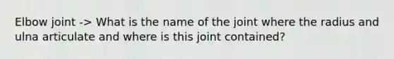 Elbow joint -> What is the name of the joint where the radius and ulna articulate and where is this joint contained?