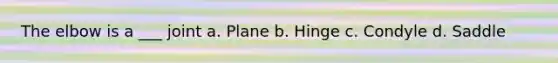 The elbow is a ___ joint a. Plane b. Hinge c. Condyle d. Saddle