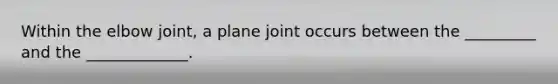 Within the elbow joint, a plane joint occurs between the _________ and the _____________.