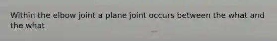 Within the elbow joint a plane joint occurs between the what and the what